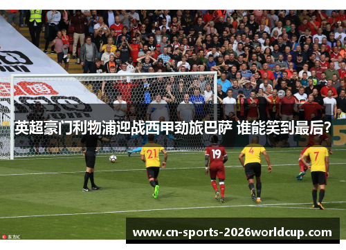 英超豪门利物浦迎战西甲劲旅巴萨 谁能笑到最后？