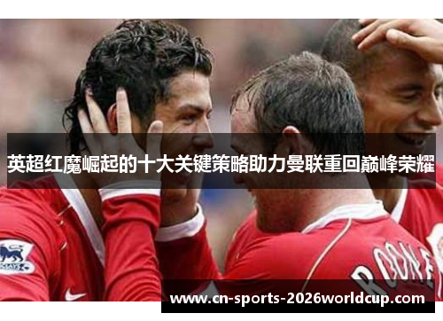 英超红魔崛起的十大关键策略助力曼联重回巅峰荣耀