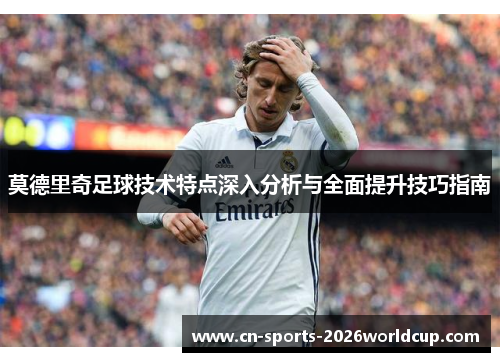 莫德里奇足球技术特点深入分析与全面提升技巧指南