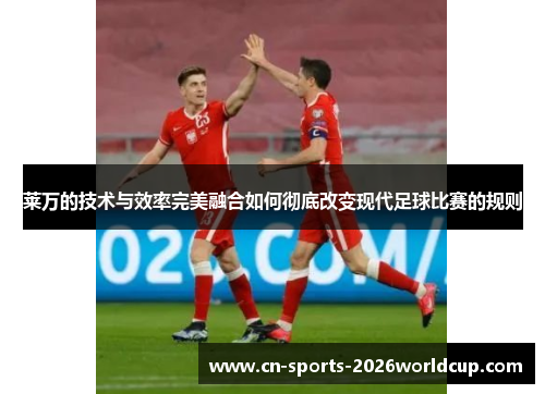 莱万的技术与效率完美融合如何彻底改变现代足球比赛的规则