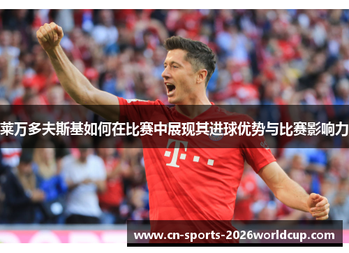 莱万多夫斯基如何在比赛中展现其进球优势与比赛影响力
