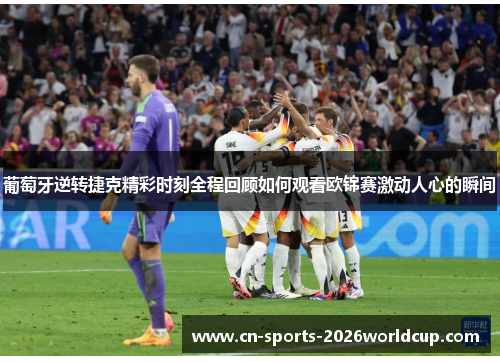 葡萄牙逆转捷克精彩时刻全程回顾如何观看欧锦赛激动人心的瞬间