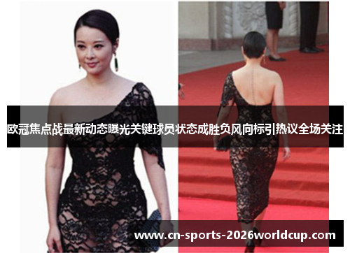 欧冠焦点战最新动态曝光关键球员状态成胜负风向标引热议全场关注