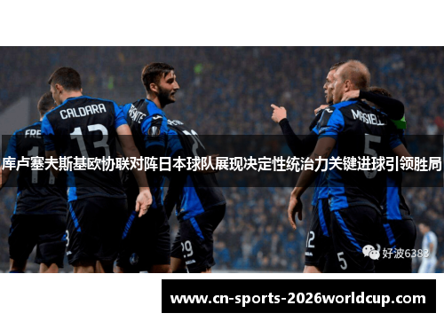 库卢塞夫斯基欧协联对阵日本球队展现决定性统治力关键进球引领胜局