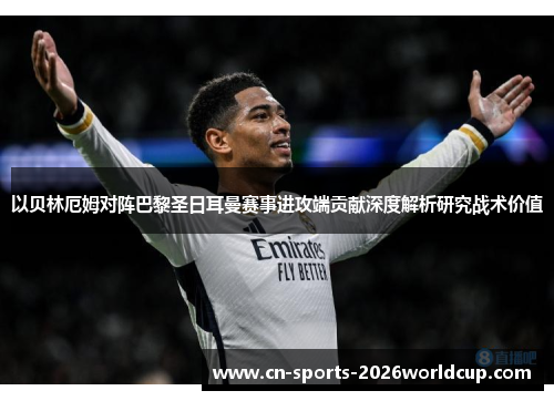 以贝林厄姆对阵巴黎圣日耳曼赛事进攻端贡献深度解析研究战术价值