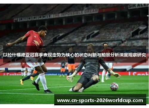 以拉什福德亚冠赛季表现走势为核心的状态判断与前景分析深度观察研究