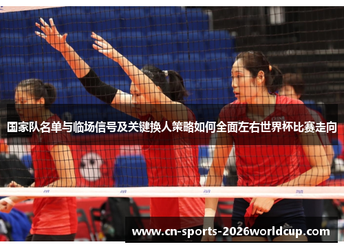 国家队名单与临场信号及关键换人策略如何全面左右世界杯比赛走向