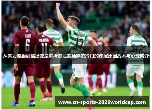 从实力差距到临场变量解析欧冠赛场频繁冷门的深层原因战术与心理博弈