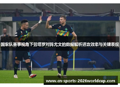 国家队赛事视角下劳塔罗对阵尤文的数据解析进攻效率与关键表现