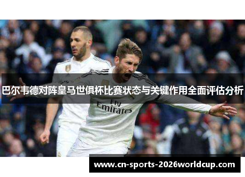 巴尔韦德对阵皇马世俱杯比赛状态与关键作用全面评估分析