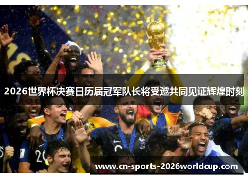 2026世界杯决赛日历届冠军队长将受邀共同见证辉煌时刻