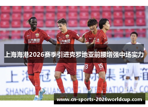上海海港2026赛季引进克罗地亚前腰增强中场实力