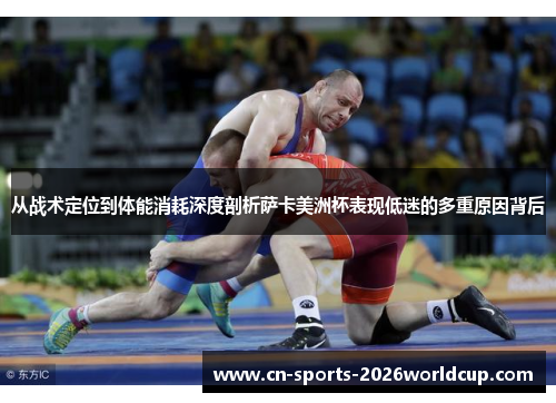 从战术定位到体能消耗深度剖析萨卡美洲杯表现低迷的多重原因背后