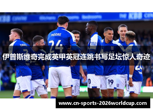 伊普斯维奇完成英甲英冠连跳书写足坛惊人奇迹