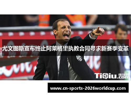 尤文图斯宣布终止阿莱格里执教合同寻求新赛季变革