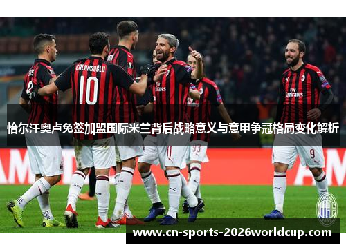 恰尔汗奥卢免签加盟国际米兰背后战略意义与意甲争冠格局变化解析