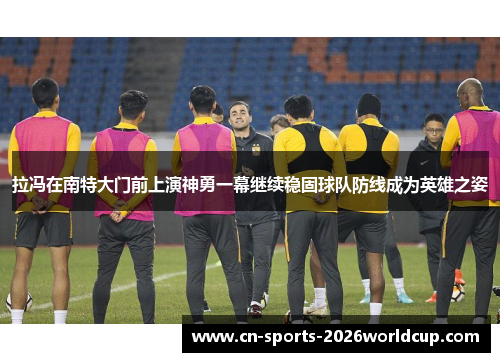 拉冯在南特大门前上演神勇一幕继续稳固球队防线成为英雄之姿