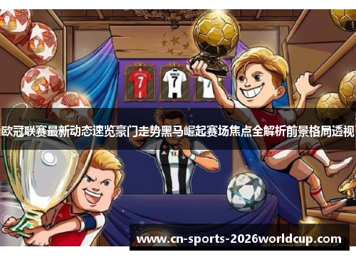 欧冠联赛最新动态速览豪门走势黑马崛起赛场焦点全解析前景格局透视