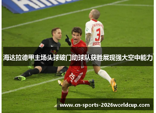 海达拉德甲主场头球破门助球队获胜展现强大空中能力