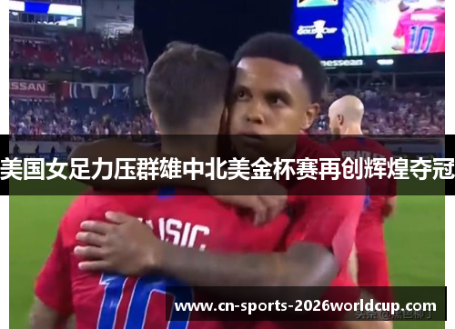 美国女足力压群雄中北美金杯赛再创辉煌夺冠