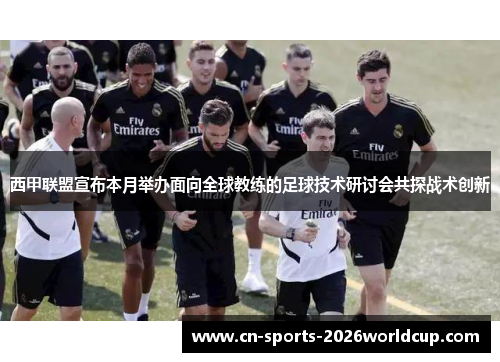 西甲联盟宣布本月举办面向全球教练的足球技术研讨会共探战术创新