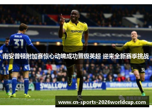 南安普顿附加赛惊心动魄成功晋级英超 迎来全新赛季挑战