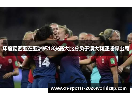 印度尼西亚在亚洲杯18决赛大比分负于澳大利亚遗憾出局