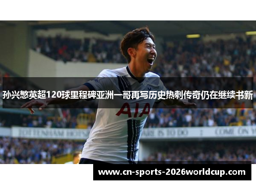 孙兴慜英超120球里程碑亚洲一哥再写历史热刺传奇仍在继续书新