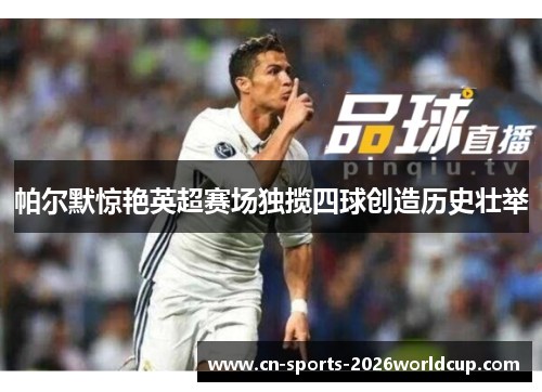 帕尔默惊艳英超赛场独揽四球创造历史壮举