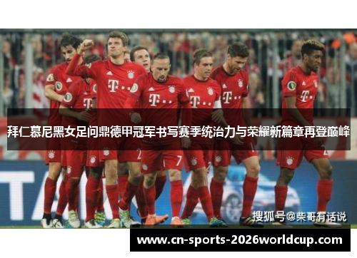 拜仁慕尼黑女足问鼎德甲冠军书写赛季统治力与荣耀新篇章再登巅峰
