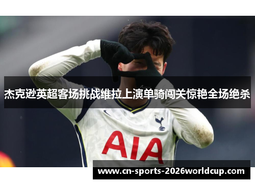 杰克逊英超客场挑战维拉上演单骑闯关惊艳全场绝杀