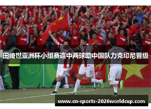 田绮世亚洲杯小组赛连中两球助中国队力克印尼晋级 田绮世亚洲杯小组赛连中两球助中国队力克印尼晋级