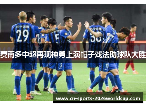 费南多中超再现神勇上演帽子戏法助球队大胜