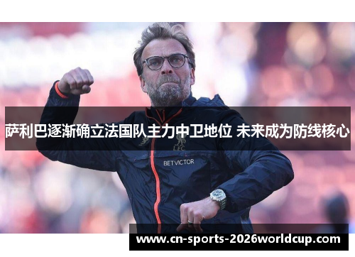 萨利巴逐渐确立法国队主力中卫地位 未来成为防线核心 萨利巴逐渐确立法国队主力中卫地位 未来成为防线核心