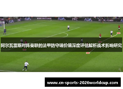 阿尔瓦雷斯对阵曼联的法甲防守端价值深度评估解析战术影响研究 阿尔瓦雷斯对阵曼联的法甲防守端价值深度评估解析战术影响研究