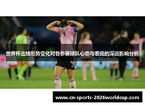世界杯出线形势变化对各参赛球队心态与表现的深远影响分析