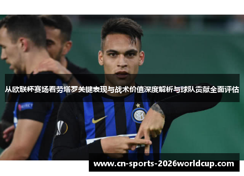 从欧联杯赛场看劳塔罗关键表现与战术价值深度解析与球队贡献全面评估 从欧联杯赛场看劳塔罗关键表现与战术价值深度解析与球队贡献全面评估