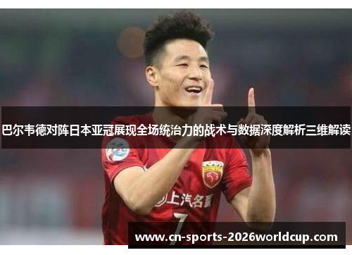 巴尔韦德对阵日本亚冠展现全场统治力的战术与数据深度解析三维解读 巴尔韦德对阵日本亚冠展现全场统治力的战术与数据深度解析三维解读