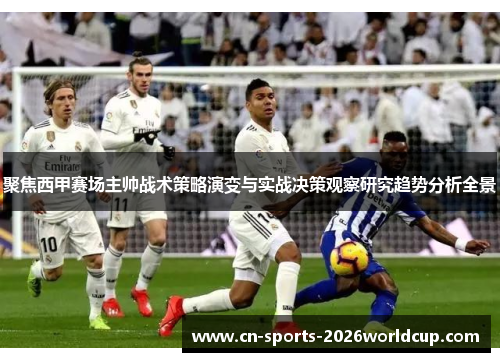 聚焦西甲赛场主帅战术策略演变与实战决策观察研究趋势分析全景 聚焦西甲赛场主帅战术策略演变与实战决策观察研究趋势分析全景