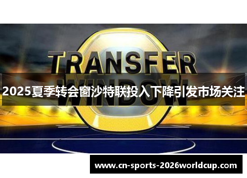 2025夏季转会窗沙特联投入下降引发市场关注 2025夏季转会窗沙特联投入下降引发市场关注