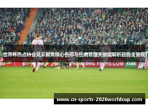 世界杯热点转会风云聚焦核心伤停与伤病管理关键期解析趋势全景观 世界杯热点转会风云聚焦核心伤停与伤病管理关键期解析趋势全景观