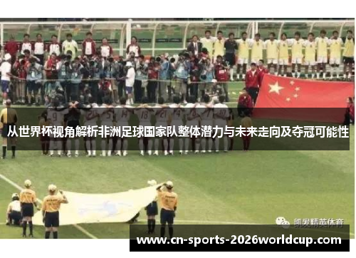 从世界杯视角解析非洲足球国家队整体潜力与未来走向及夺冠可能性 从世界杯视角解析非洲足球国家队整体潜力与未来走向及夺冠可能性