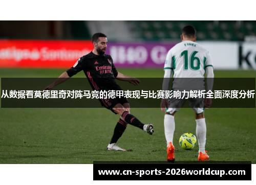 从数据看莫德里奇对阵马竞的德甲表现与比赛影响力解析全面深度分析 从数据看莫德里奇对阵马竞的德甲表现与比赛影响力解析全面深度分析