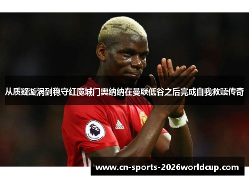 从质疑漩涡到稳守红魔城门奥纳纳在曼联低谷之后完成自我救赎传奇 从质疑漩涡到稳守红魔城门奥纳纳在曼联低谷之后完成自我救赎传奇