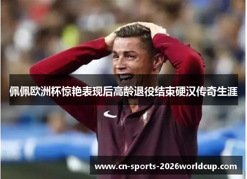 佩佩欧洲杯惊艳表现后高龄退役结束硬汉传奇生涯