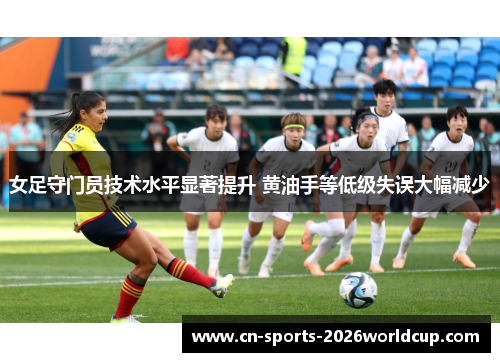 女足守门员技术水平显著提升 黄油手等低级失误大幅减少