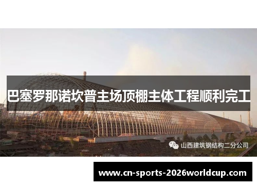 巴塞罗那诺坎普主场顶棚主体工程顺利完工 巴塞罗那诺坎普主场顶棚主体工程顺利完工