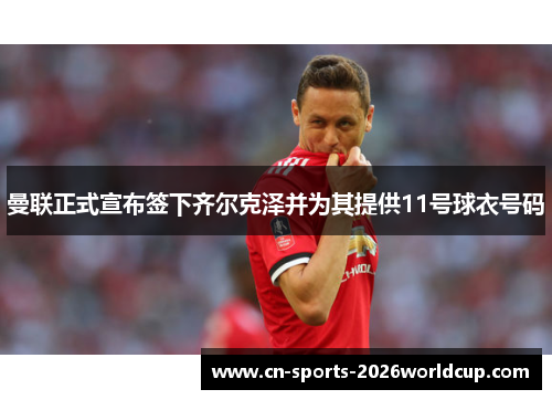 曼联正式宣布签下齐尔克泽并为其提供11号球衣号码 曼联正式宣布签下齐尔克泽并为其提供11号球衣号码