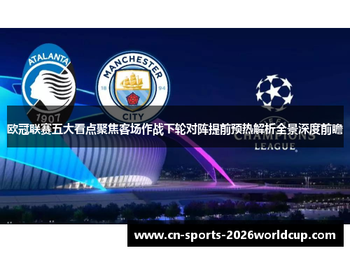 欧冠联赛五大看点聚焦客场作战下轮对阵提前预热解析全景深度前瞻 欧冠联赛五大看点聚焦客场作战下轮对阵提前预热解析全景深度前瞻