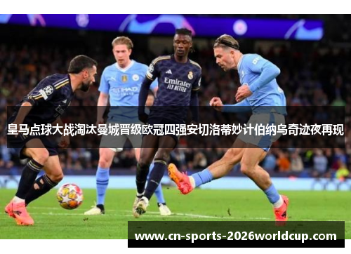 皇马点球大战淘汰曼城晋级欧冠四强安切洛蒂妙计伯纳乌奇迹夜再现 皇马点球大战淘汰曼城晋级欧冠四强安切洛蒂妙计伯纳乌奇迹夜再现